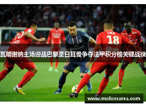 瓦朗谢纳主场迎战巴黎圣日耳曼争夺法甲积分榜关键战役