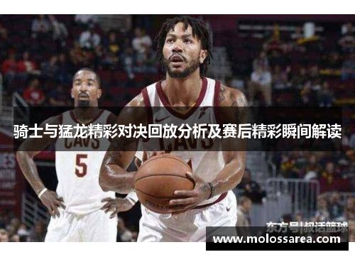 骑士与猛龙精彩对决回放分析及赛后精彩瞬间解读