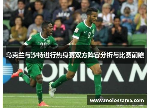 乌克兰与沙特进行热身赛双方阵容分析与比赛前瞻