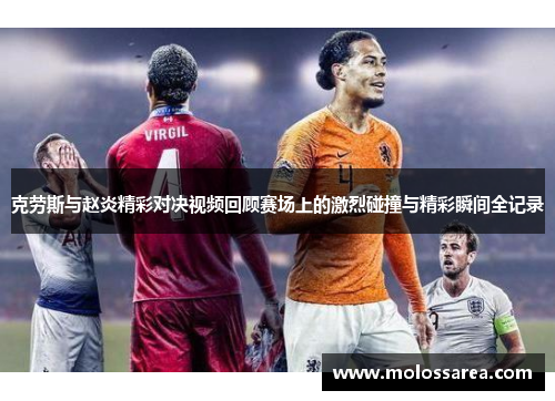 克劳斯与赵炎精彩对决视频回顾赛场上的激烈碰撞与精彩瞬间全记录